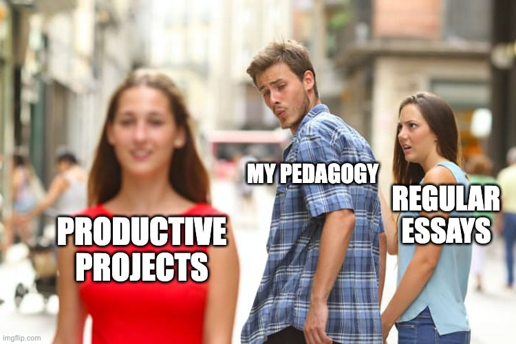Distracted boyfriend meme. Text over boyfriend in the middle says "my pedagogy." Text over girlfriend on the right reads "regular essays." Text over the woman distracting the boyfriend reads "productive projects."