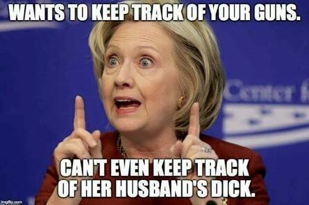 Meme depicting Clinton. Top text: Wants to keep track of your guns. Bottom text: Can't even keep track of her husband's dick.